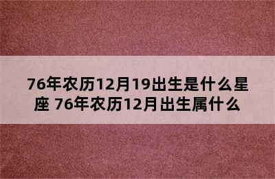 76年农历12月19出生是什么星座 76年农历12月出生属什么